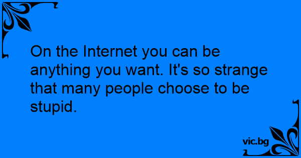 On the Internet you can be anything you want. It's so strange that many ...