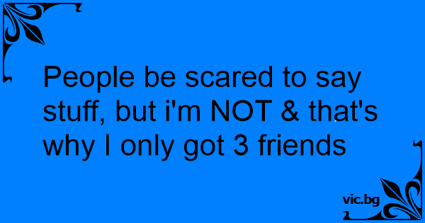 People Be Scared To Say Stuff But Im Not And Thats Why I Only Got 3