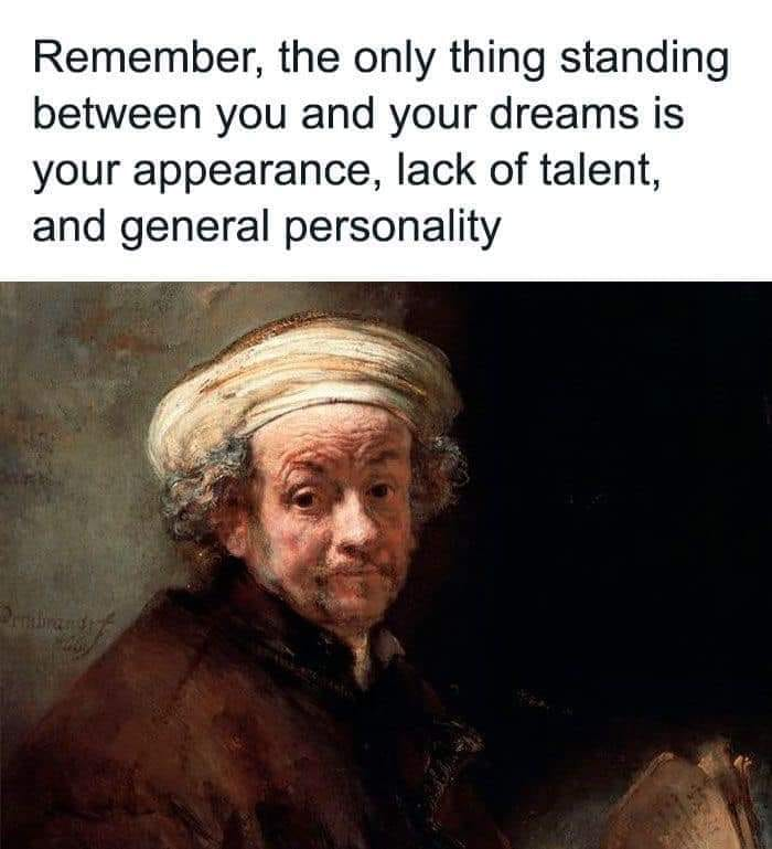 Remember, the only thing standing between you and your dreams is your appearance, lack of talent, and general personality