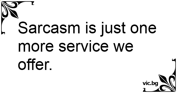 Sarcasm is just one more service we offer.