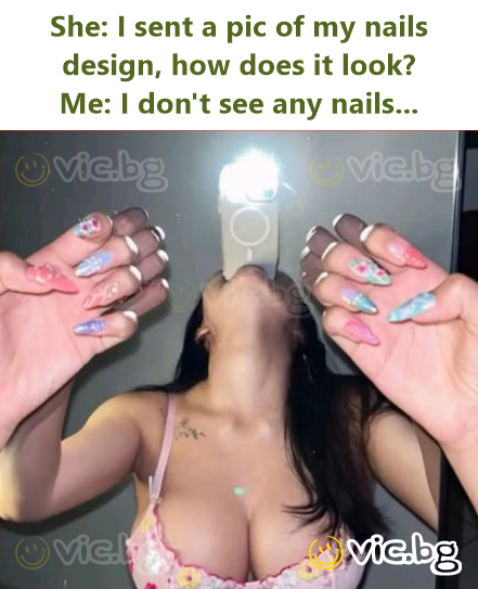 She: I sent a pic of my nails design, how does it look? Me: I don't see any nails...