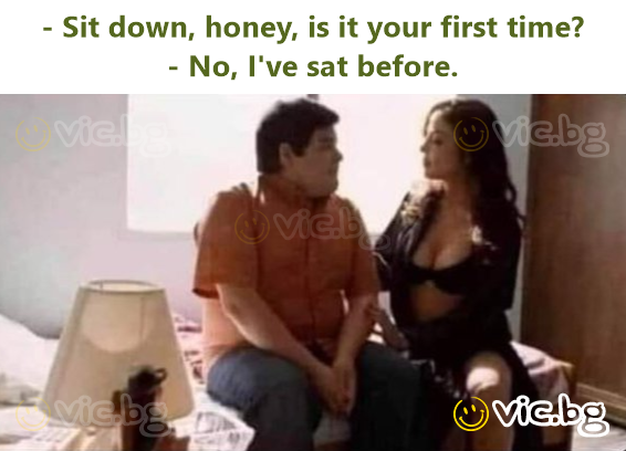- Sit down, honey, is it your first time? - No, I've sat before.