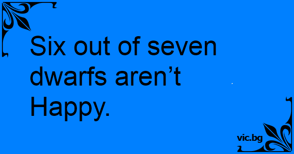 Six out of seven dwarfs aren’t Happy.