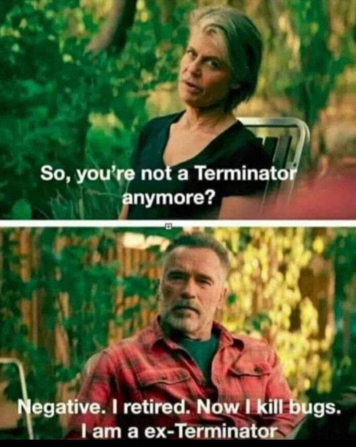 So, you're not a Terminator anymore? Negative. I retired. Now I kill bugs. I am a ex-Terminator