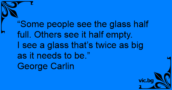 “some People See The Glass Half Full Others See It Half Empty I See A Glass Thats Twice As