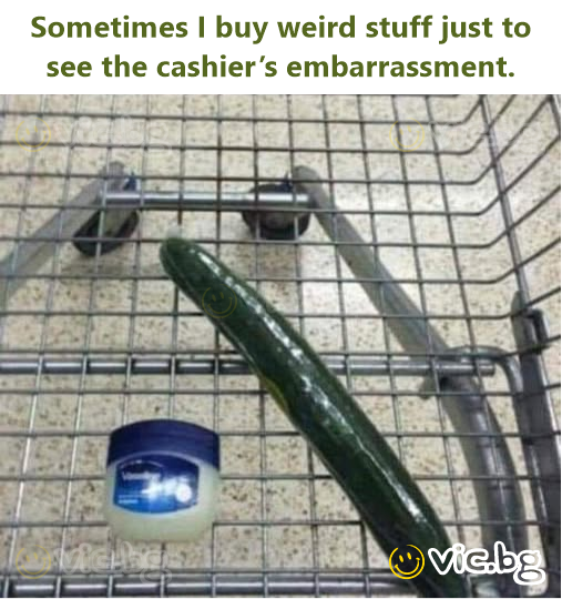 Sometimes I buy weird stuff just to see the cashier’s embarrassment.