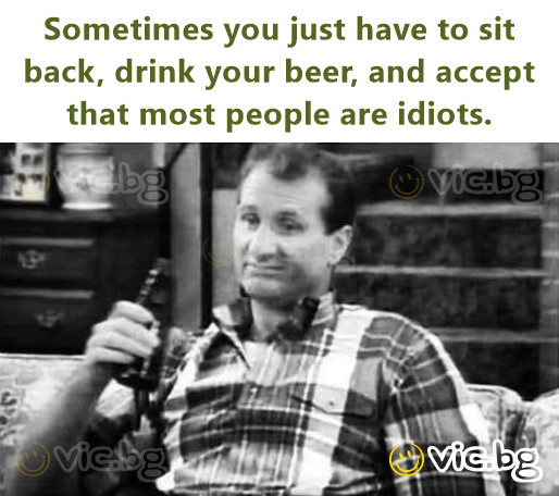 Sometimes you just have to sit back, drink your вееr, and accept that most people are idiots.