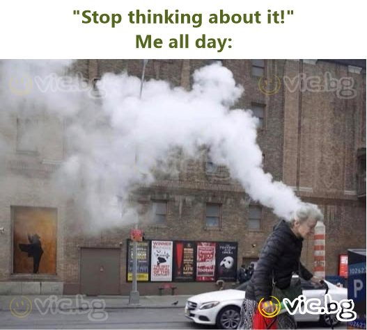 "Stop thinking about it!" Me all day: