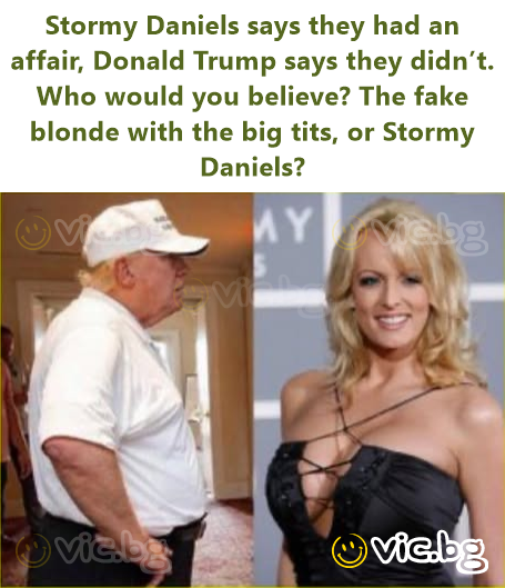 Stormy Daniels says they had an affair, Donald Trump says they didn’t. Who would you believe? The fake blonde with the big tits, or Stormy Daniels?