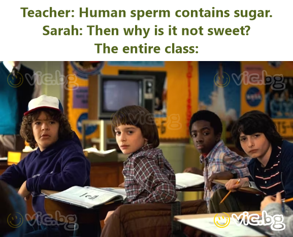 Teacher: Human sperm contains sugar. Sarah: Then why is it not sweet? The entire class: