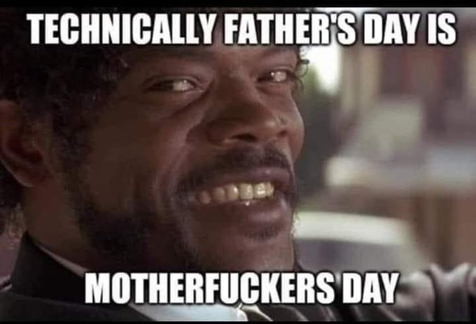 Technically fathers day is motherfuckers day