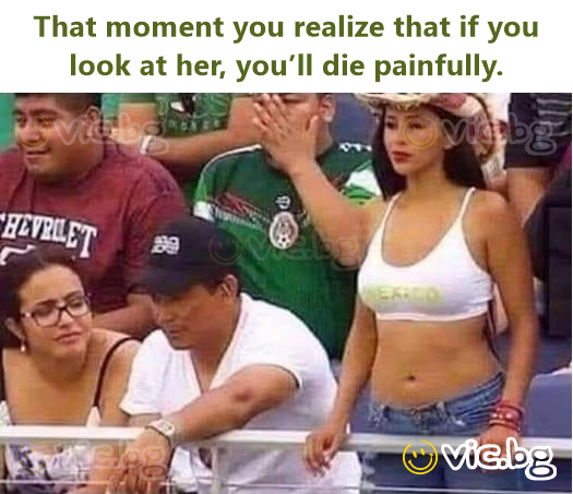 That moment you realize that if you look at her, you’ll die painfully.