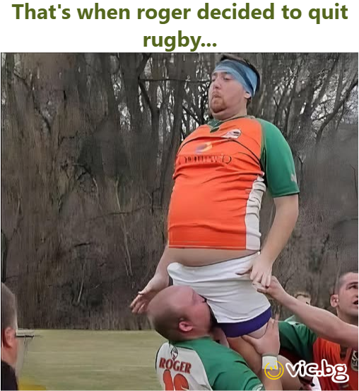 That's when roger decided to quit rugby...