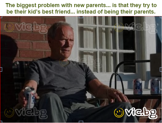 The biggest problem with new parents... is that they try to be their kid’s best friend... instead of being their parents.