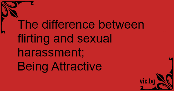 The Difference Between Flirting And Sexual Harassment Being Attractive 