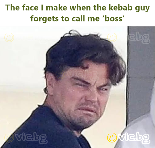 The face I make when the kebab guy forgets to call me ‘boss’