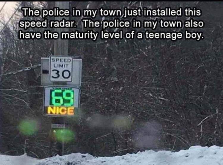 The police in my town just installed this speed radar.  The police in my town also have the maturity level of a teenage boy. Speed limit 30. 69 Nice!