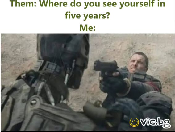 Them: Where do you see yourself in five years? Me: