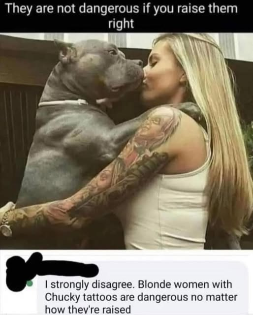 They are not dangerous if you raise them right. I strongly disagree. Blonde women with Chucky tattoos are dangerous no matter how they're raised