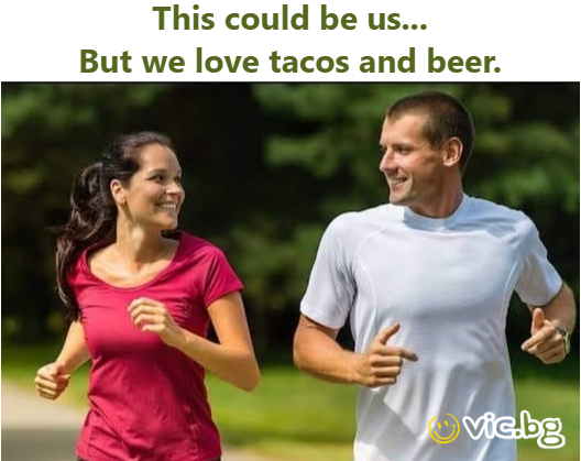 This could be us... But we love tacos and вееr.