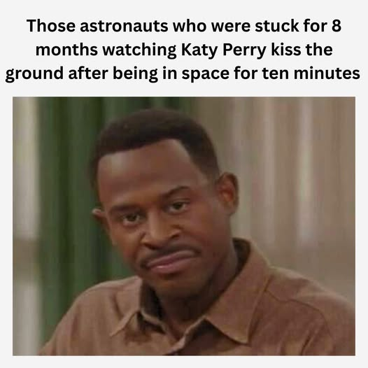 Those astronauts who were stuck for 8 months watching Katy Perry kiss the ground after being in space for ten minutes