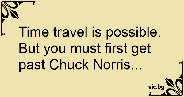 Time travel is possible. But you must first get past Chuck Norris...