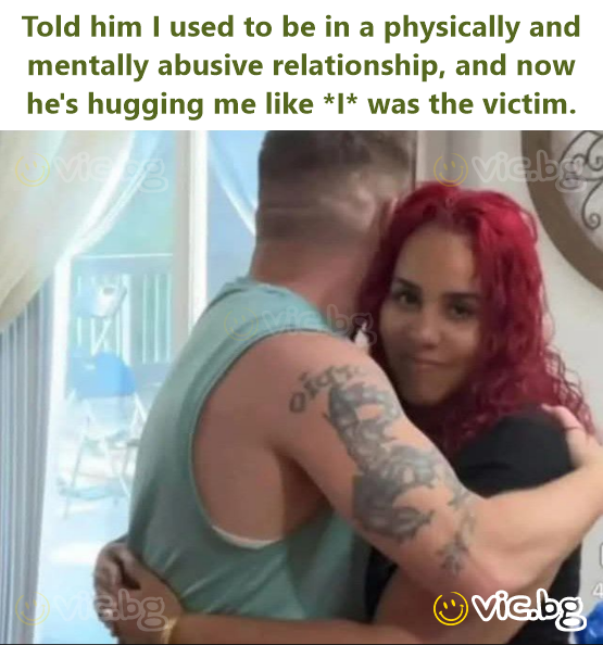 Told him I used to be in a physically and mentally abusive relationship, and now he's hugging me like *I* was the victim.