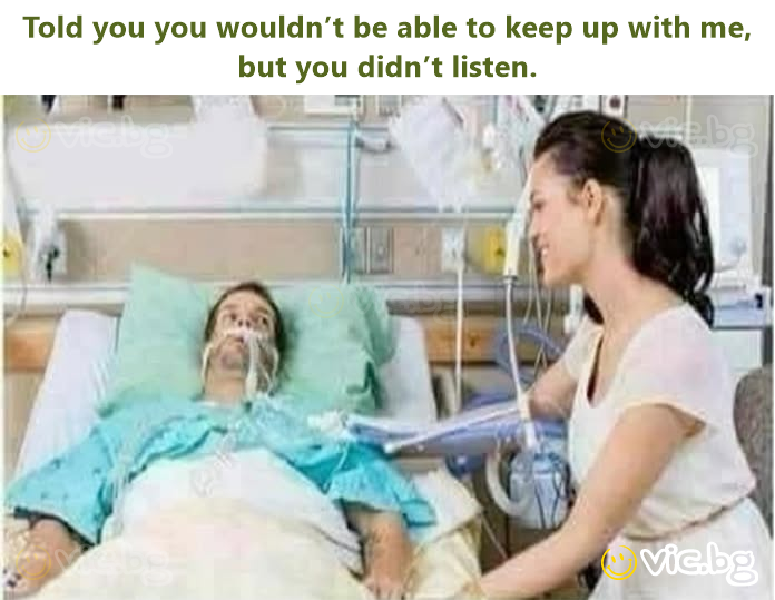 Told you you wouldn’t be able to keep up with me, but you didn’t listen.