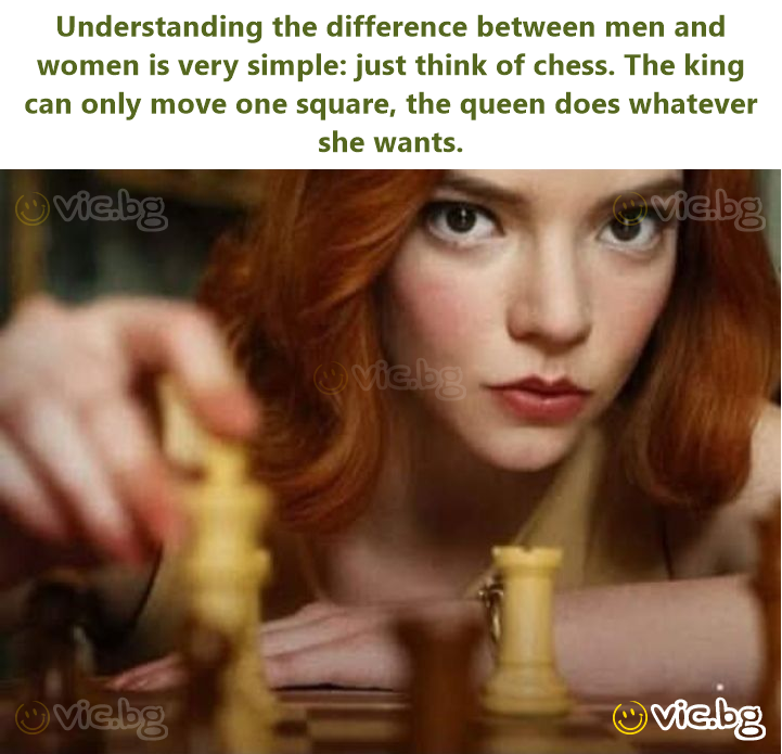 Understanding the difference between men and women is very simple: just think of chess. The king can only move one square, the queen does whatever she wants.