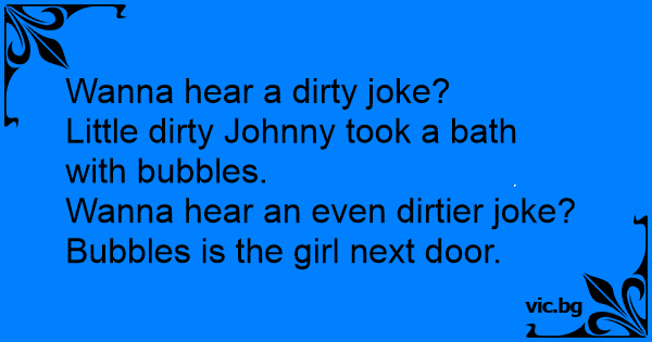 Wanna Hear A Dirty Joke Little Dirty Johnny Took A Bath With Bubbles Wanna Hear An Even Dirtier Joke Bubbles Is The Girl Next Door