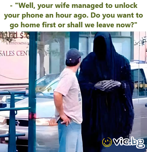 - “Well, your wife managed to unlock your phone an hour ago. Do you want to go home first or shall we leave now?”
