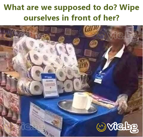 What are we supposed to do? Wipe ourselves in front of her?