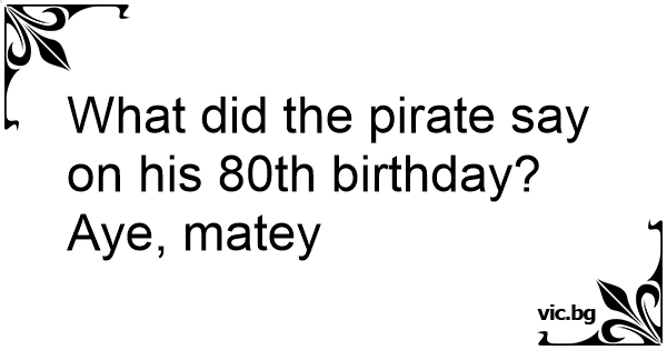 what-did-the-pirate-say-on-his-80th-birthday-aye-matey