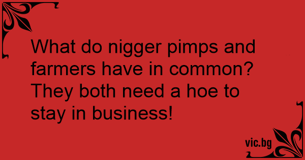 What do nigger pimps and farmers have in common? They both need a hoe ...