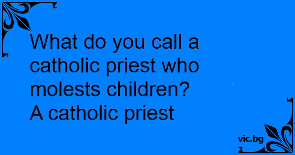 what-do-you-call-a-catholic-priest-who-molests-children-a-catholic-priest