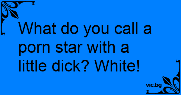 What Do You Call A Porn Star With A Little Dick White