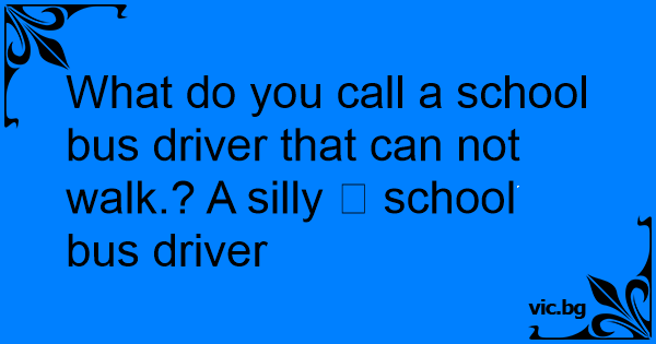 what-do-you-call-a-school-bus-driver-that-can-not-walk-a-silly-school