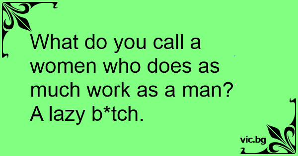 what-do-you-call-a-women-who-does-as-much-work-as-a-man-a-lazy-b-tch