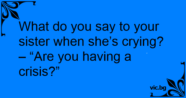 what-do-you-say-to-your-sister-when-she-s-crying-are-you-having-a