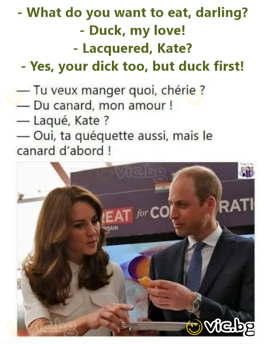 - What do you want to eat, darling? - Duck, my love! - Lacquered, Kate? - Yes, your dick too, but duck first!