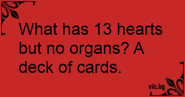 What has 13 hearts but no organs? A deck of cards.