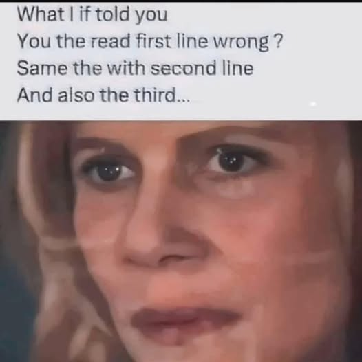 What | if told you You the read first line wrong ? Same the with second line  And also the third...