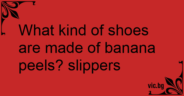 What kind of shoes are made of banana peels? slippers