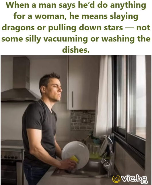 When a man says he’d do anything for a woman, he means slaying dragons or pulling down stars — not some silly vacuuming or washing the dishes.