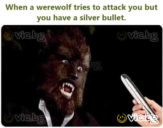 When a werewolf tries to attack you but you have a silver bullet.