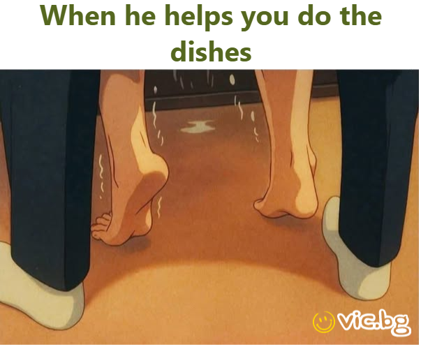 When he helps you do the dishes