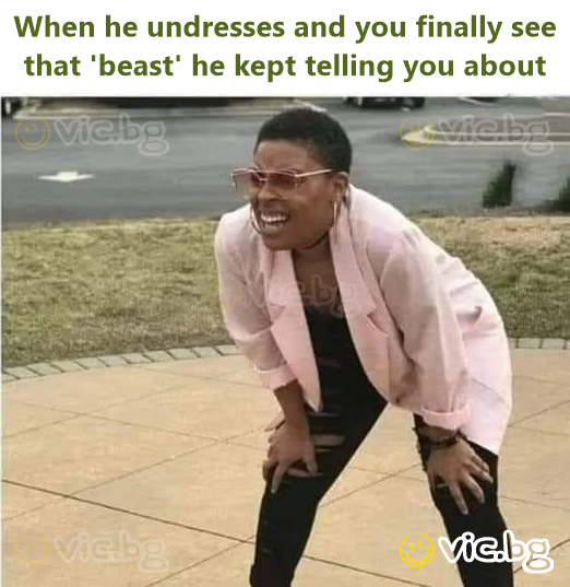 When he undresses and you finally see that 'beast' he kept telling you about