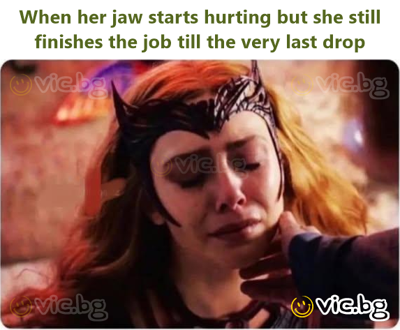 When her jaw starts hurting but she still finishes the job till the very last drop