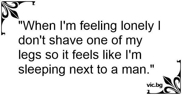 when-i-m-feeling-lonely-i-don-t-shave-one-of-my-legs-so-it-feels-like