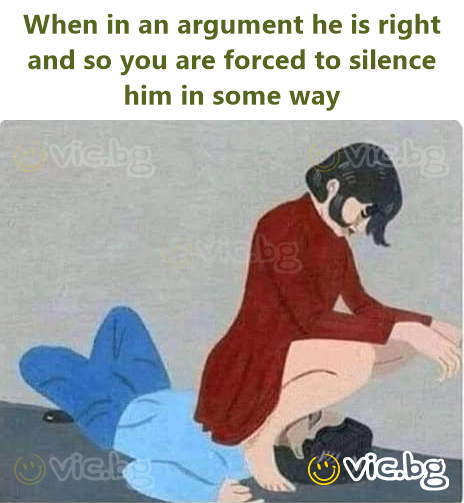 When in an argument he is right and so you are forced to silence him in some way
